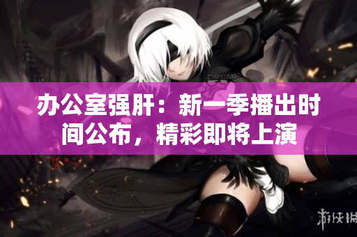 办公室强肝：新一季播出时间公布，精彩即将上演