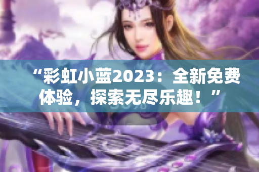 “彩虹小蓝2023：全新免费体验，探索无尽乐趣！”