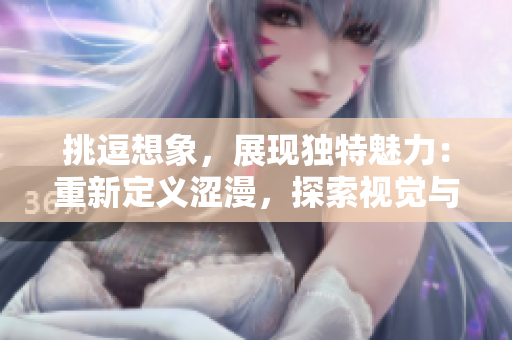 挑逗想象，展现独特魅力：重新定义涩漫，探索视觉与情感的交织