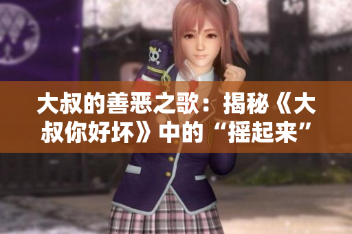 大叔的善恶之歌：揭秘《大叔你好坏》中的“摇起来”