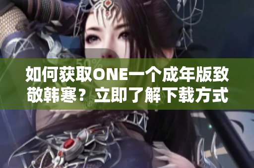 如何获取ONE一个成年版致敬韩寒？立即了解下载方式!