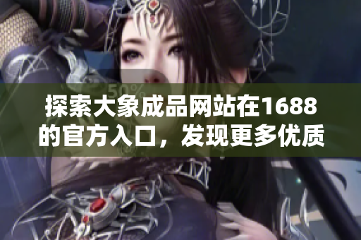 探索大象成品网站在1688的官方入口，发现更多优质商品与服务