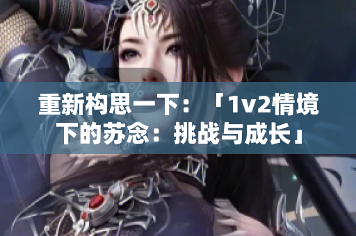 重新构思一下：「1v2情境下的苏念：挑战与成长」