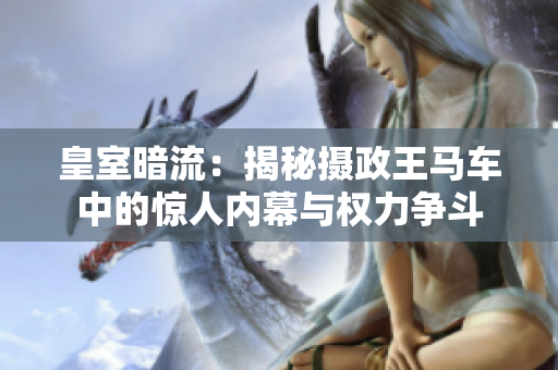 皇室暗流：揭秘摄政王马车中的惊人内幕与权力争斗