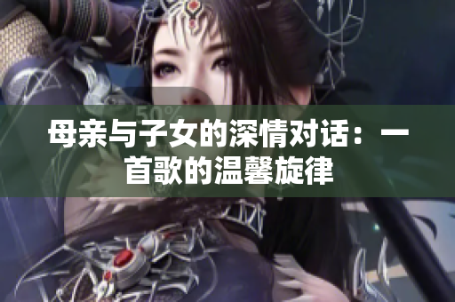 母亲与子女的深情对话：一首歌的温馨旋律