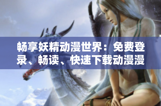 畅享妖精动漫世界：免费登录、畅读、快速下载动漫漫画