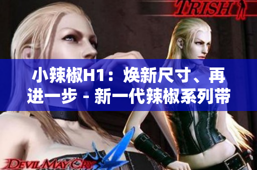 小辣椒H1：焕新尺寸、再进一步 - 新一代辣椒系列带来全新体验