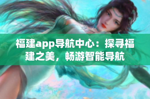 福建app导航中心：探寻福建之美，畅游智能导航