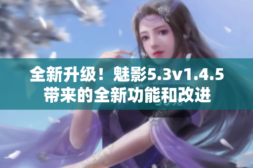 全新升级！魅影5.3v1.4.5带来的全新功能和改进