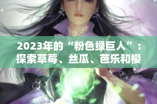 2023年的“粉色绿巨人”：探索草莓、丝瓜、芭乐和樱桃的令人惊艳组合及秋葵的新风貌