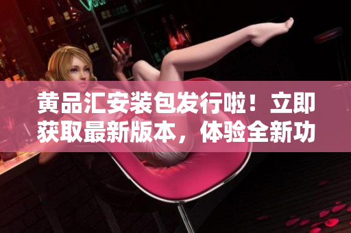 黄品汇安装包发行啦！立即获取最新版本，体验全新功能和优化。