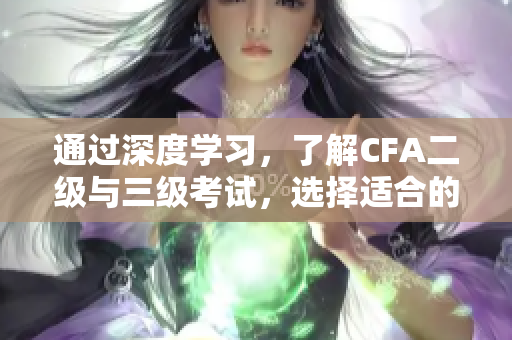 通过深度学习，了解CFA二级与三级考试，选择适合的项目管理工作
