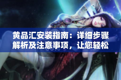 黄品汇安装指南：详细步骤解析及注意事项，让您轻松安装