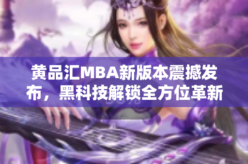 黄品汇MBA新版本震撼发布，黑科技解锁全方位革新，实现行业领先地位