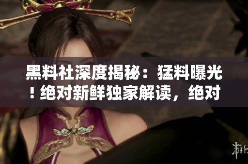 黑料社深度揭秘：猛料曝光! 绝对新鲜独家解读，绝对不容错过!