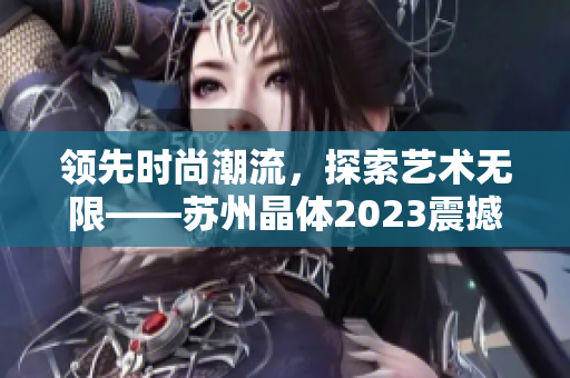 领先时尚潮流，探索艺术无限——苏州晶体2023震撼粉色潮流