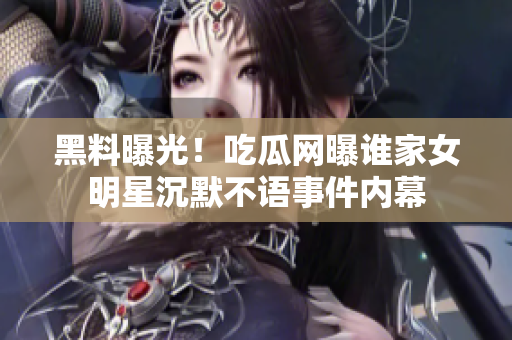 黑料曝光！吃瓜网曝谁家女明星沉默不语事件内幕