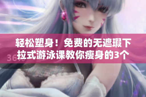轻松塑身！免费的无遮瑕下拉式游泳课教你瘦身的3个有效方法