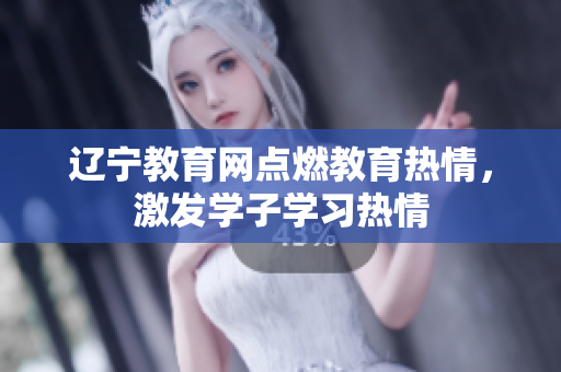 辽宁教育网点燃教育热情，激发学子学习热情