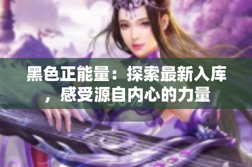 黑色正能量：探索最新入库，感受源自内心的力量