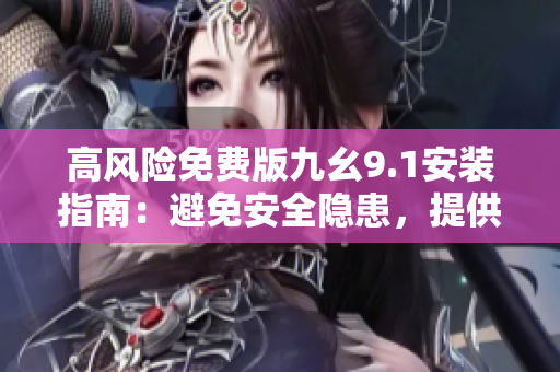 高风险免费版九幺9.1安装指南：避免安全隐患，提供详细安装步骤