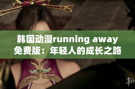 韩国动漫running away免费版：年轻人的成长之路