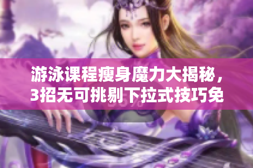 游泳课程瘦身魔力大揭秘，3招无可挑剔下拉式技巧免费分享