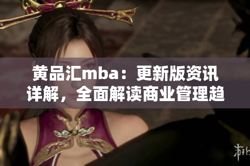 黄品汇mba：更新版资讯详解，全面解读商业管理趋势