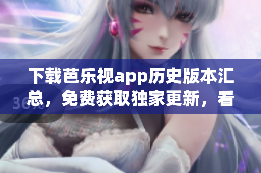 下载芭乐视app历史版本汇总，免费获取独家更新，看剧更顺畅