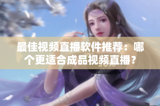 最佳视频直播软件推荐：哪个更适合成品视频直播？
