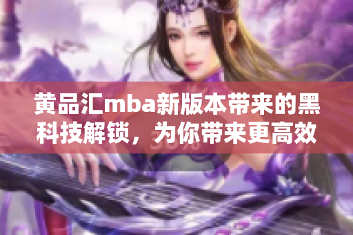 黄品汇mba新版本带来的黑科技解锁，为你带来更高效的学习体验