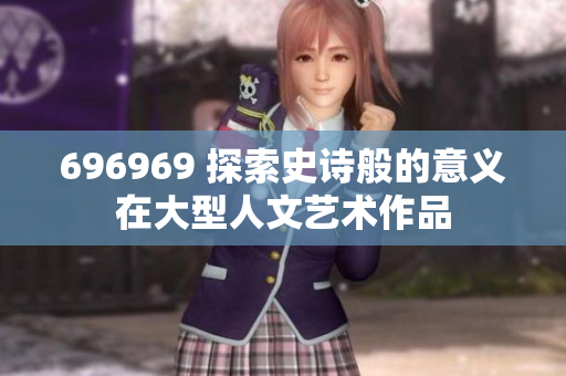 696969 探索史诗般的意义在大型人文艺术作品