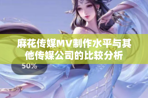 麻花传媒MV制作水平与其他传媒公司的比较分析