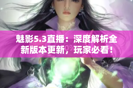 魅影5.3直播：深度解析全新版本更新，玩家必看！