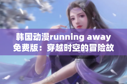 韩国动漫running away免费版：穿越时空的冒险故事