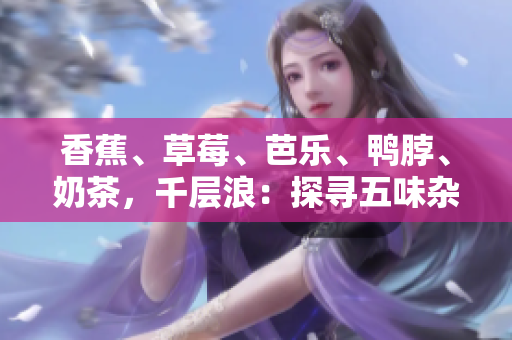 香蕉、草莓、芭乐、鸭脖、奶茶，千层浪：探寻五味杂陈的饕餮盛宴