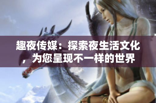 趣夜传媒：探索夜生活文化，为您呈现不一样的世界