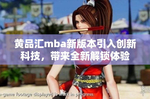 黄品汇mba新版本引入创新科技，带来全新解锁体验