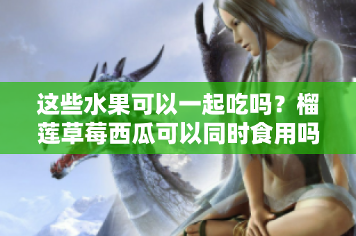 这些水果可以一起吃吗？榴莲草莓西瓜可以同时食用吗？