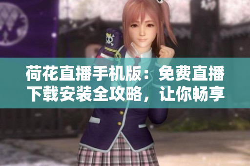 荷花直播手机版：免费直播下载安装全攻略，让你畅享精彩直播体验
