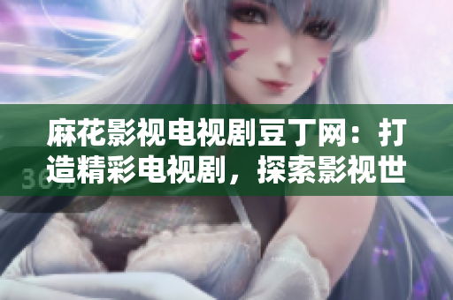 麻花影视电视剧豆丁网：打造精彩电视剧，探索影视世界