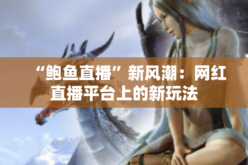 “鲍鱼直播”新风潮：网红直播平台上的新玩法