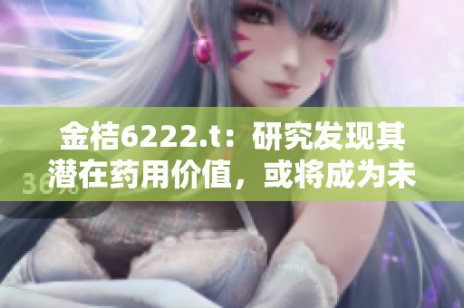 金桔6222.t：研究发现其潜在药用价值，或将成为未来医学新希望