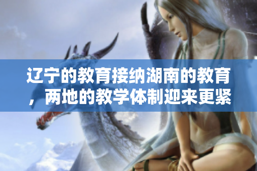 辽宁的教育接纳湖南的教育，两地的教学体制迎来更紧密合作