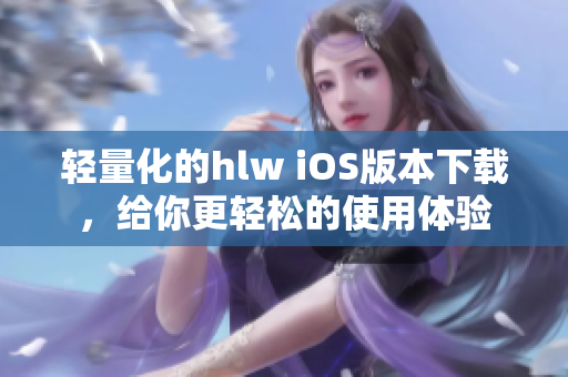 轻量化的hlw iOS版本下载，给你更轻松的使用体验