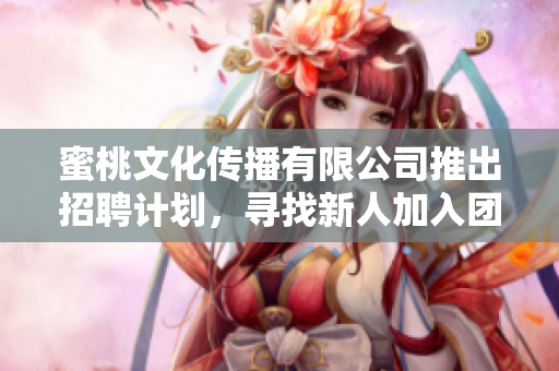 蜜桃文化传播有限公司推出招聘计划，寻找新人加入团队