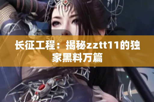 长征工程：揭秘zztt11的独家黑料万篇