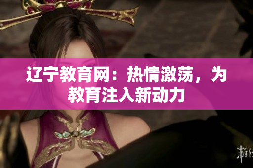 辽宁教育网：热情激荡，为教育注入新动力