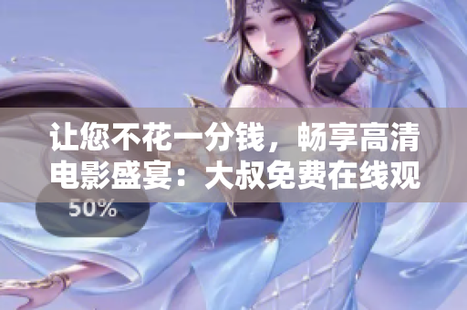让您不花一分钱，畅享高清电影盛宴：大叔免费在线观看