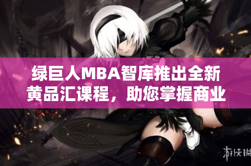 绿巨人MBA智库推出全新黄品汇课程，助您掌握商业智慧